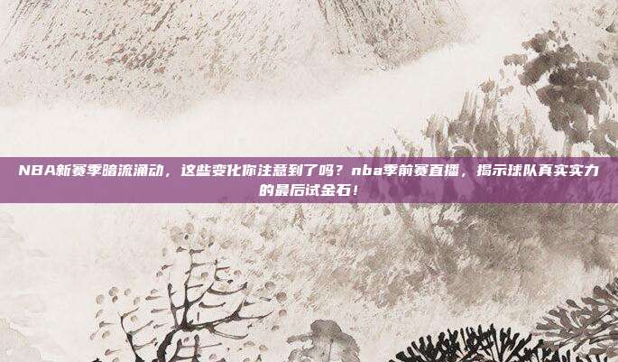 NBA新赛季暗流涌动，这些变化你注意到了吗？nba季前赛直播，揭示球队真实实力的最后试金石！