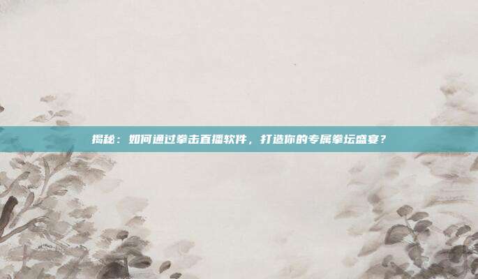 揭秘：如何通过拳击直播软件，打造你的专属拳坛盛宴？