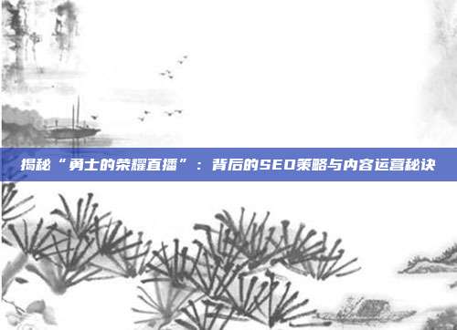 揭秘“勇士的荣耀直播”:背后的SEO策略与内容运营秘诀