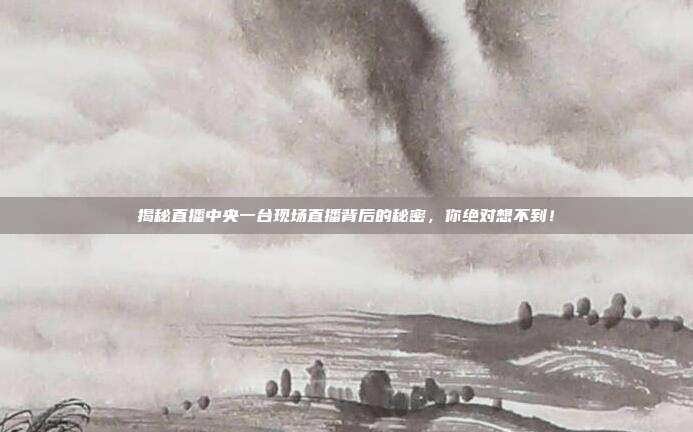 揭秘直播中央一台现场直播背后的秘密，你绝对想不到！