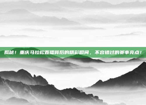揭秘!重庆马拉松直播背后的精彩瞬间,不容错过的赛事亮点!