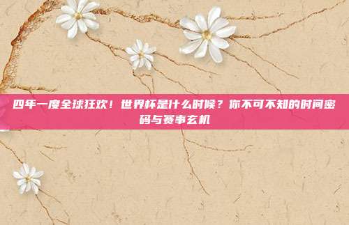 四年一度全球狂欢！世界杯是什么时候？你不可不知的时间密码与赛事玄机