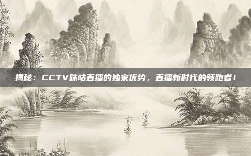 揭秘:CCTV咪咕直播的独家优势,直播新时代的领跑者!