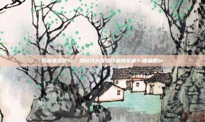 揭秘直播吧tv：如何成为直播行业领军者？直播吧tv