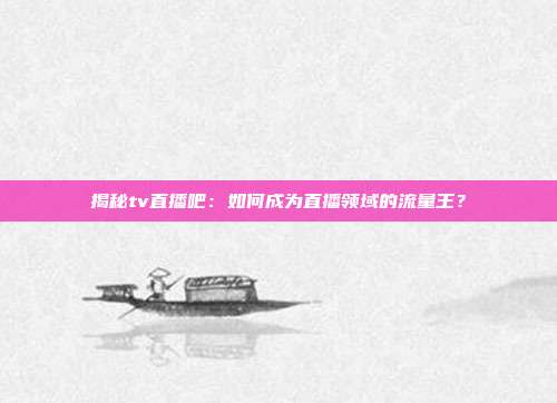 揭秘tv直播吧：如何成为直播领域的流量王？