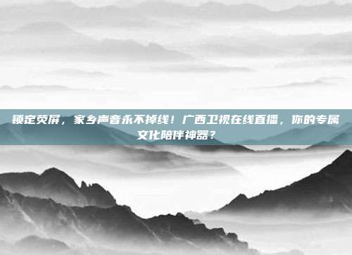 锁定荧屏，家乡声音永不掉线！广西卫视在线直播，你的专属文化陪伴神器？