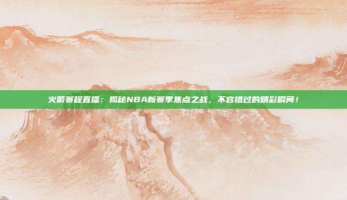 火箭赛程直播:揭秘NBA新赛季焦点之战,不容错过的精彩瞬间!