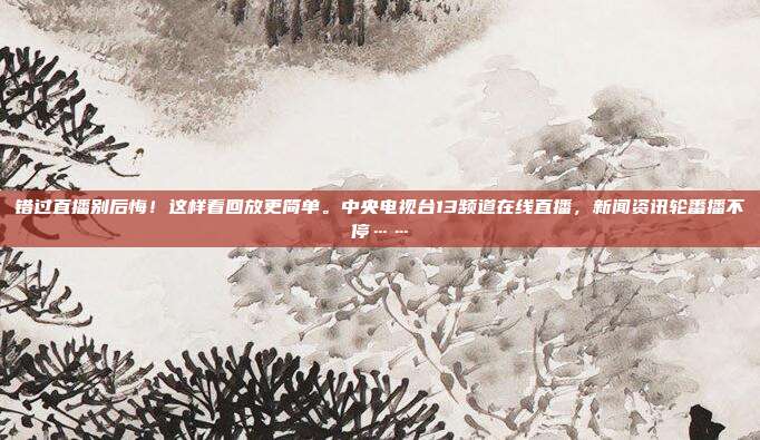 错过直播别后悔！这样看回放更简单。中央电视台13频道在线直播，新闻资讯轮番播不停……