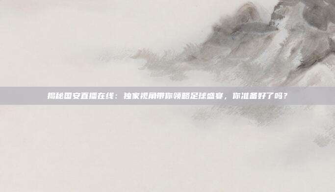 揭秘国安直播在线：独家视角带你领略足球盛宴，你准备好了吗？