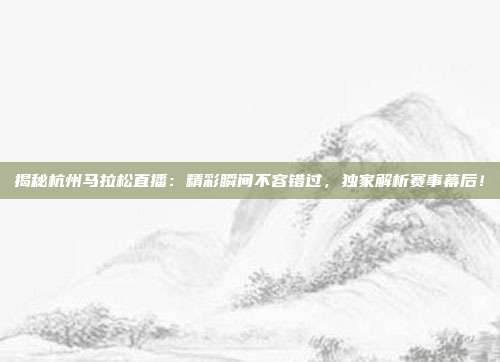 揭秘杭州马拉松直播:精彩瞬间不容错过,独家解析赛事幕后!