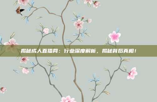 揭秘成人直播网：行业深度解析，揭秘背后真相！
