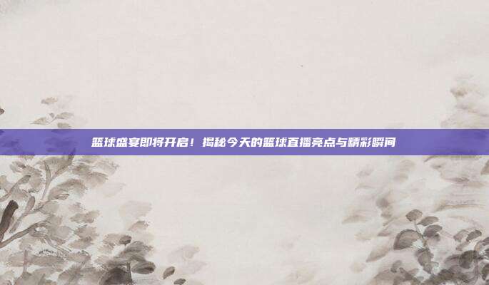 篮球盛宴即将开启！揭秘今天的篮球直播亮点与精彩瞬间