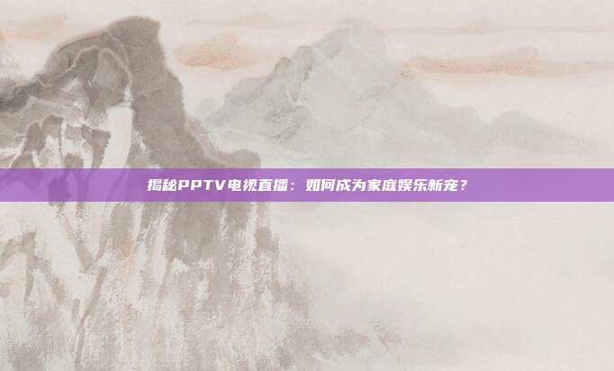 揭秘PPTV电视直播：如何成为家庭娱乐新宠？