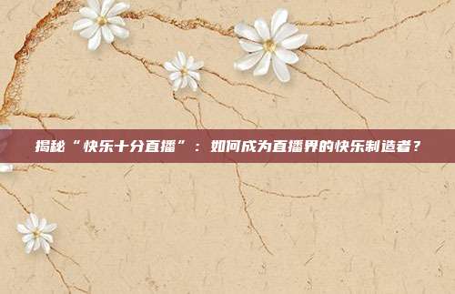 揭秘“快乐十分直播”：如何成为直播界的快乐制造者？