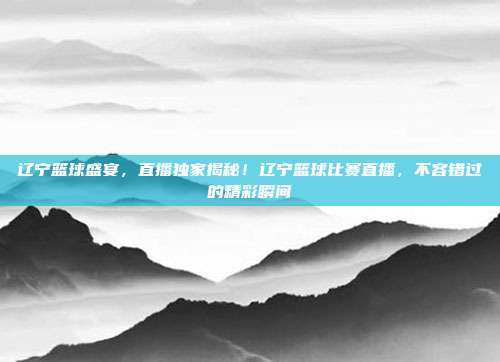 辽宁篮球盛宴，直播独家揭秘！辽宁篮球比赛直播，不容错过的精彩瞬间