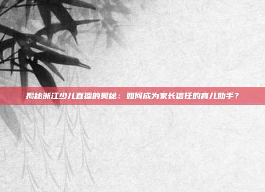 揭秘浙江少儿直播的奥秘:如何成为家长信任的育儿助手?