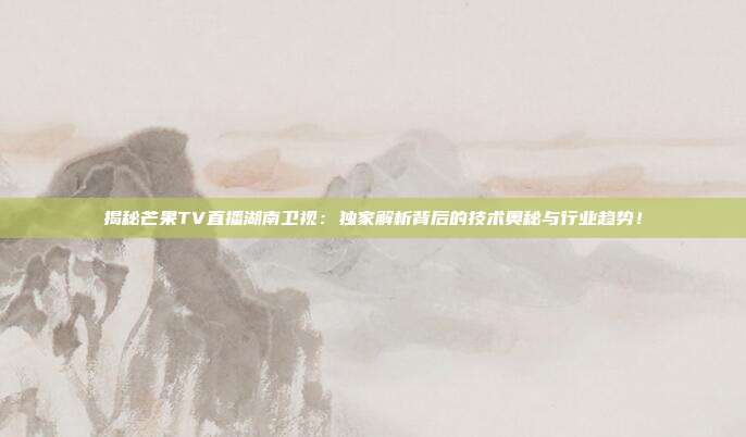 揭秘芒果TV直播湖南卫视:独家解析背后的技术奥秘与行业趋势!