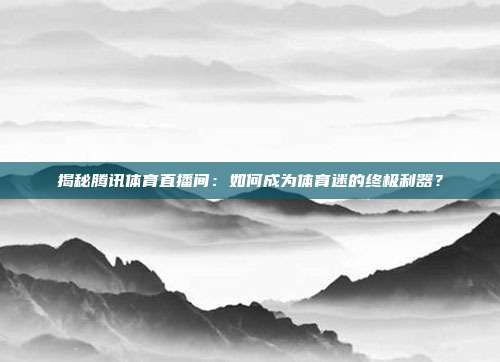 揭秘腾讯体育直播间：如何成为体育迷的终极利器？