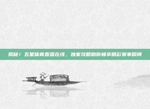 揭秘！五星体育直播在线，独家攻略助你畅享精彩赛事瞬间
