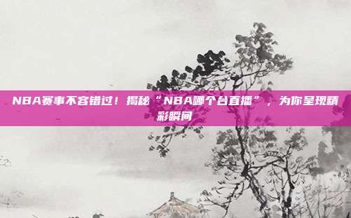 NBA赛事不容错过!揭秘“NBA哪个台直播”,为你呈现精彩瞬间