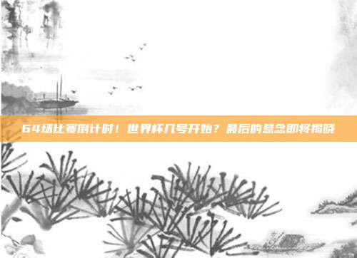64场比赛倒计时！世界杯几号开始？最后的悬念即将揭晓