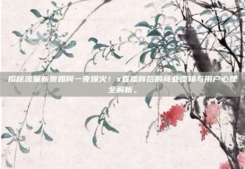 揭秘流量新贵如何一夜爆火！x直播背后的商业逻辑与用户心理全解析。