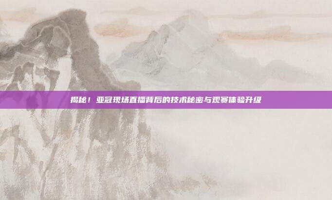揭秘！亚冠现场直播背后的技术秘密与观赛体验升级