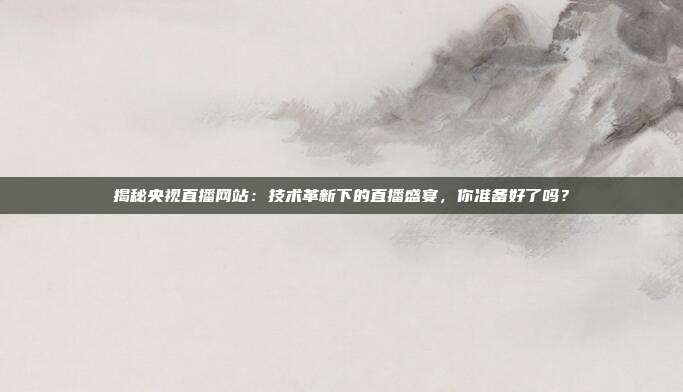 揭秘央视直播网站:技术革新下的直播盛宴,你准备好了吗?