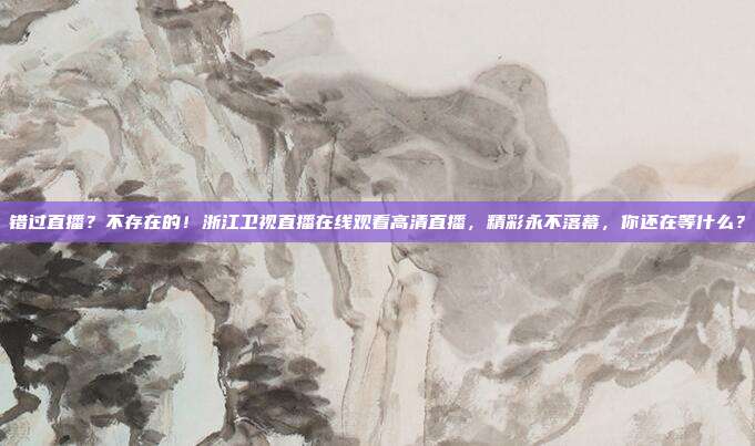 错过直播？不存在的！浙江卫视直播在线观看高清直播，精彩永不落幕，你还在等什么？