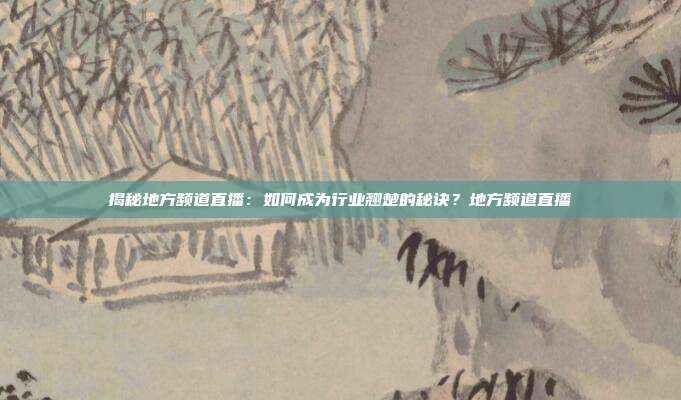 揭秘地方频道直播：如何成为行业翘楚的秘诀？地方频道直播