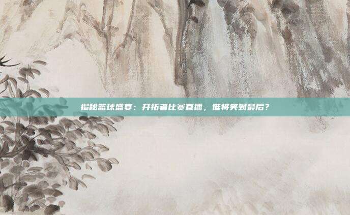 揭秘篮球盛宴:开拓者比赛直播,谁将笑到最后?