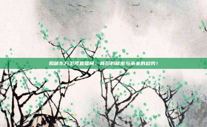 揭秘东方卫视直播间：背后的秘密与未来的趋势！