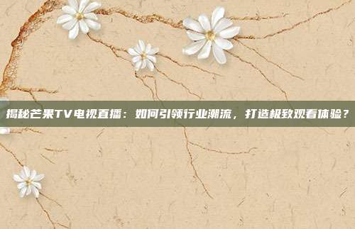 揭秘芒果TV电视直播:如何引领行业潮流,打造极致观看体验?