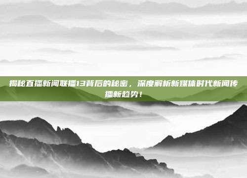 揭秘直播新闻联播13背后的秘密,深度解析新媒体时代新闻传播新趋势!