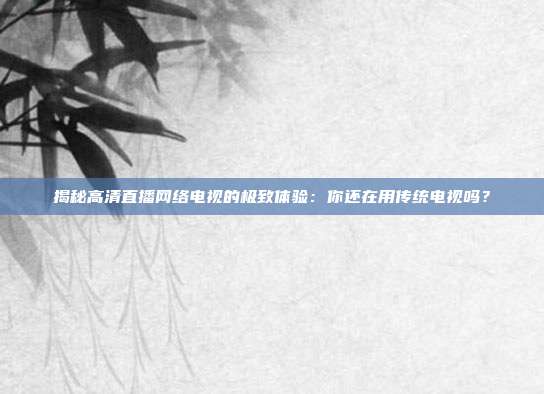 揭秘高清直播网络电视的极致体验：你还在用传统电视吗？