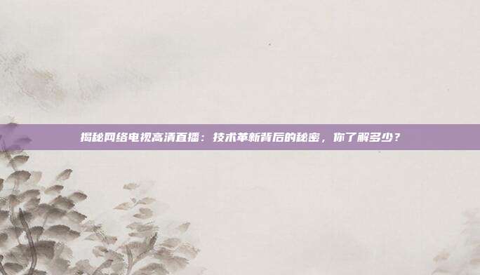 揭秘网络电视高清直播：技术革新背后的秘密，你了解多少？
