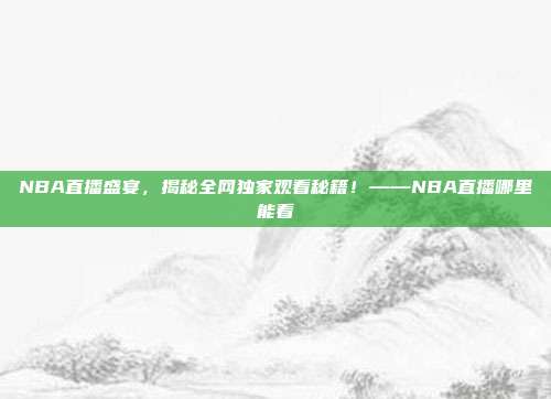 NBA直播盛宴，揭秘全网独家观看秘籍！——NBA直播哪里能看