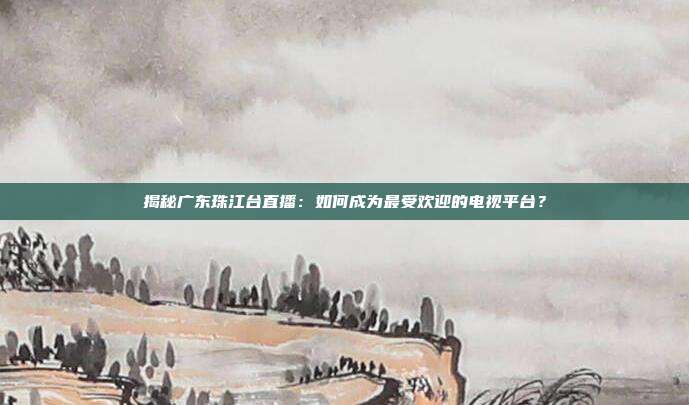 揭秘广东珠江台直播：如何成为最受欢迎的电视平台？