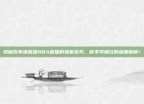 揭秘百事通直播NBA直播的独家优势，你不可错过的深度解析！