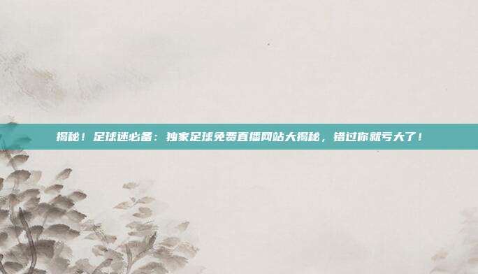 揭秘！足球迷必备：独家足球免费直播网站大揭秘，错过你就亏大了！