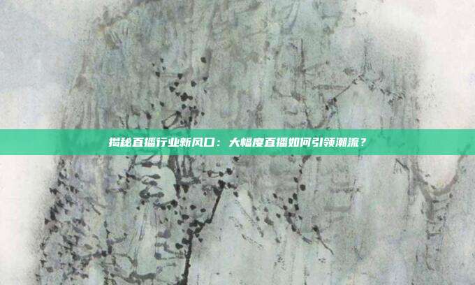 揭秘直播行业新风口：大幅度直播如何引领潮流？