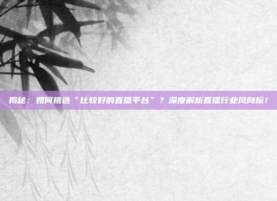 揭秘：如何挑选“比较好的直播平台”？深度解析直播行业风向标！