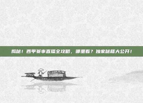 揭秘！西甲赛事直播全攻略，哪里看？独家秘籍大公开！