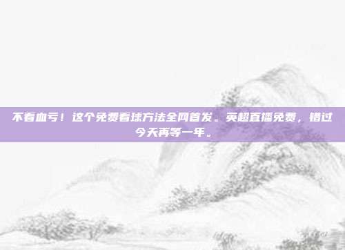 不看血亏！这个免费看球方法全网首发。英超直播免费，错过今天再等一年。