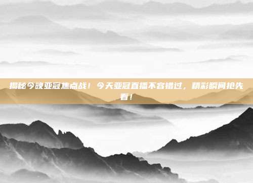 揭秘今晚亚冠焦点战！今天亚冠直播不容错过，精彩瞬间抢先看！