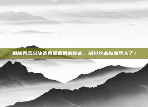 揭秘男篮总决赛直播背后的秘密，错过这些你就亏大了！