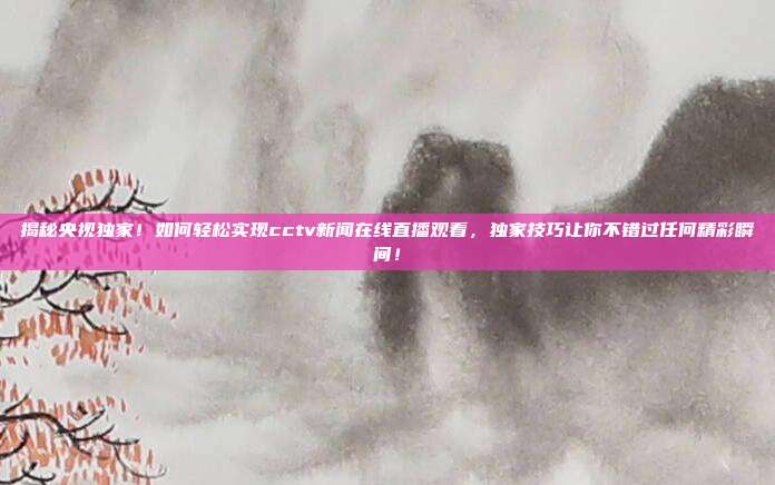 揭秘央视独家!如何轻松实现cctv新闻在线直播观看,独家技巧让你不错过任何精彩瞬间!