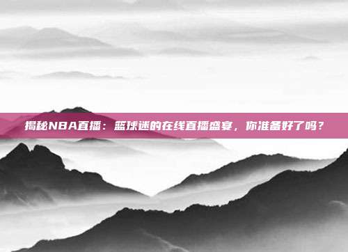 揭秘NBA直播：篮球迷的在线直播盛宴，你准备好了吗？