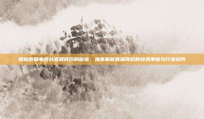 揭秘南昌电视台直播背后的秘密:独家解析直播背后的技术革新与行业趋势