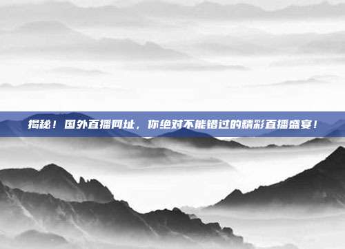 揭秘！国外直播网址，你绝对不能错过的精彩直播盛宴！